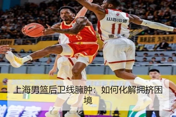 上海男篮后卫线臃肿：如何化解拥挤困境