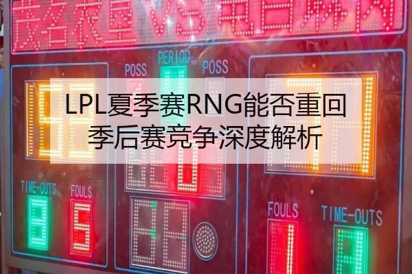 LPL夏季赛RNG能否重回季后赛竞争深度解析
